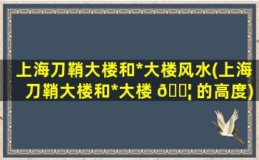 上海刀鞘大楼和*
大楼风水(上海刀鞘大楼和*
大楼 🐦 的高度)